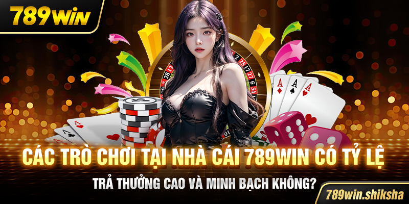 Các trò chơi tại nhà cái 789win có tỷ lệ trả thưởng cao và minh bạch không?
