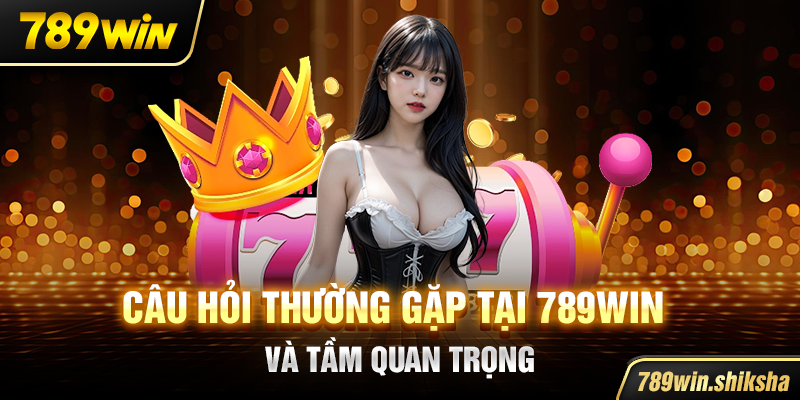 Câu hỏi thường gặp tại 789win và tầm quan trọng