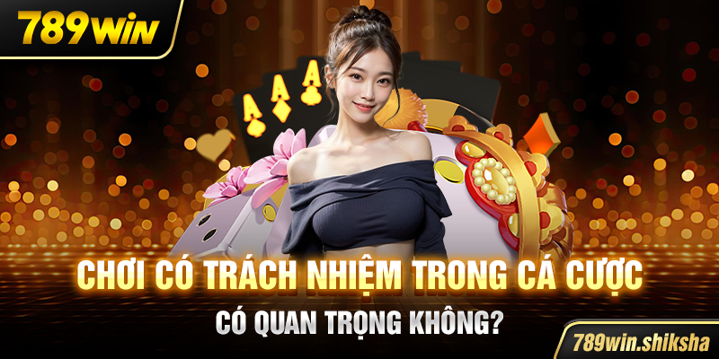 Chơi có trách nhiệm trong cá cược có quan trọng không?