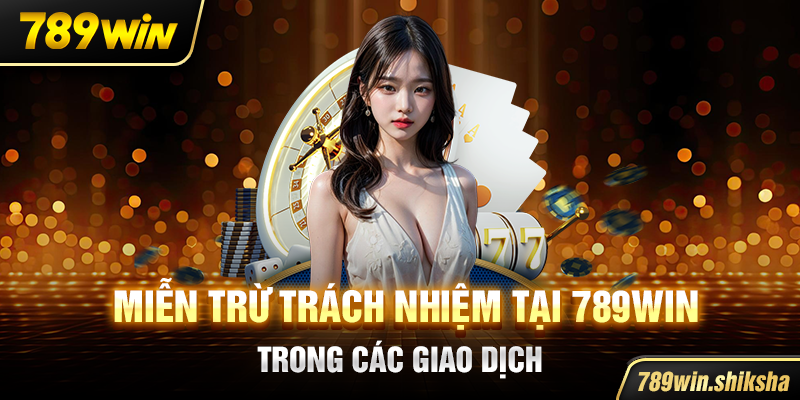 Miễn trừ trách nhiệm tại 789win trong các giao dịch