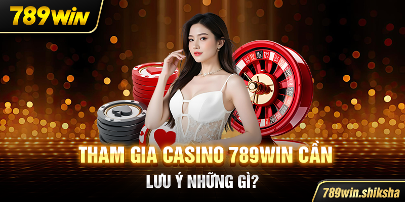 Tham gia casino 789win cần lưu ý những gì?